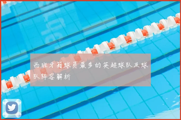 西班牙籍球员最多的英超球队及球队阵容解析