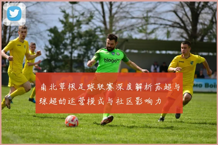 南北草根足球联赛深度解析苏超与琼超的运营模式与社区影响力