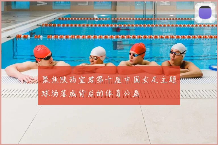 聚焦陕西宜君第十座中国女足主题球场落成背后的体育公益