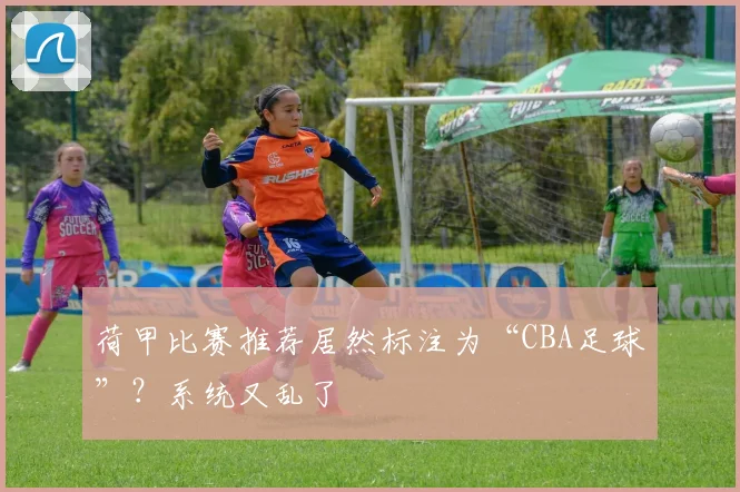 荷甲比赛推荐居然标注为“CBA足球”?系统又乱了