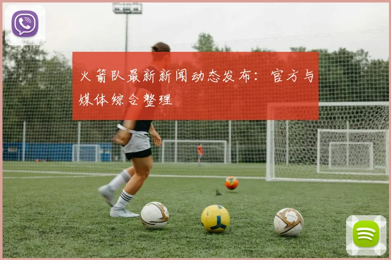 火箭队最新新闻动态发布：官方与媒体综合整理