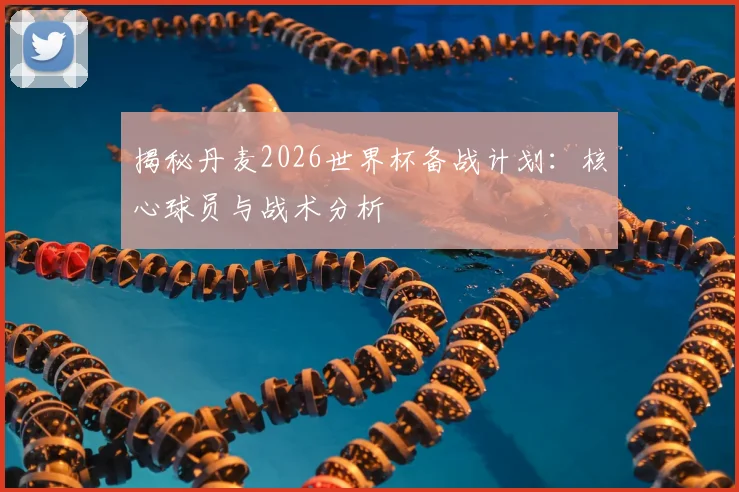 揭秘丹麦2026世界杯备战计划：核心球员与战术分析
