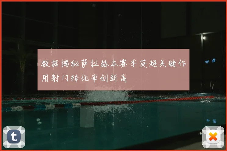 数据揭秘萨拉赫本赛季英超关键作用射门转化率创新高